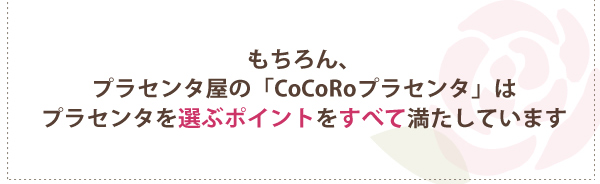 もちろん、プラセンタ屋の「CoCoRoプラセンタは」プラセンタを選ぶポイントをすべて満たしています