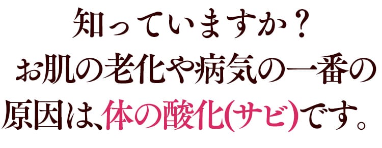 知っていますか?お肌の老化や病気の一番の原因は、体の酸化(サビ)です。