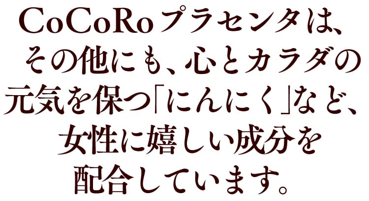 CoCoRoプラセンタは、その他にも、心とカラダの元気を保つ「にんにく」など、女性に嬉しい成分を配合しています。