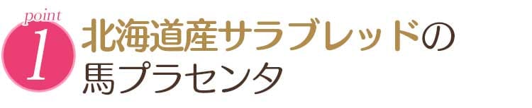 point 1. 北海道産サラブレッドの 馬プラセンタ