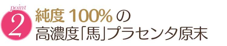 point 2. 純度100%の 高濃度「馬」プラセンタ原末