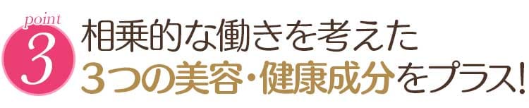 point 3. 相乗的な働きを考えた 3つの美容・健康成分をプラス!