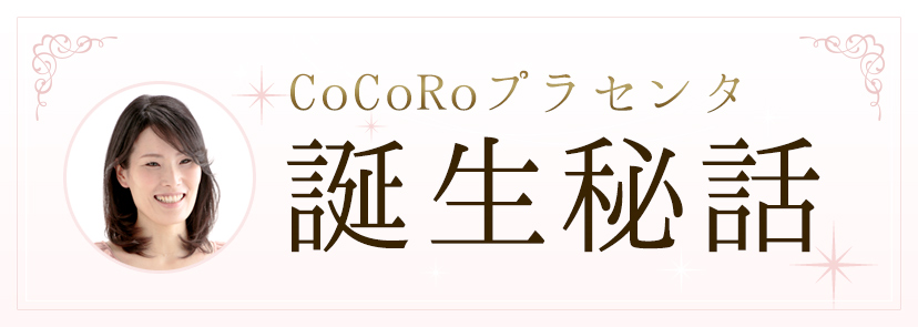 CoCoRoプラセンタ誕生秘話
