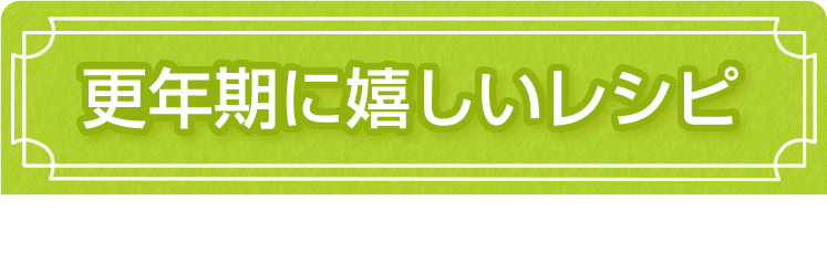 更年期に嬉しいレシピ